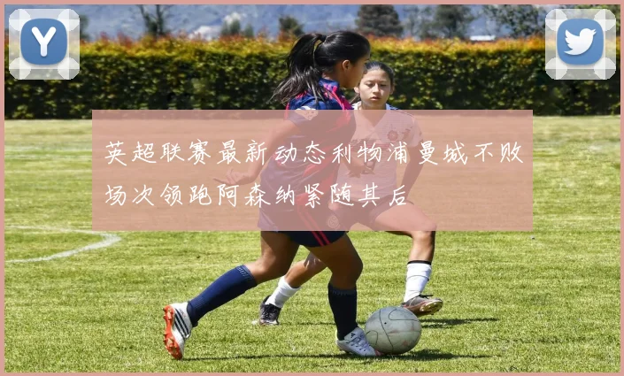 英超联赛最新动态利物浦曼城不败场次领跑阿森纳紧随其后