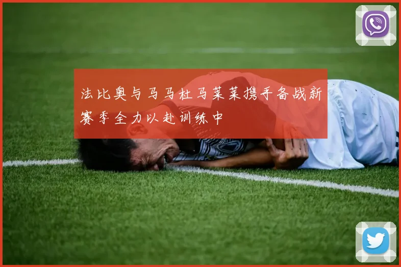 法比奥与马马杜马莱莱携手备战新赛季全力以赴训练中
