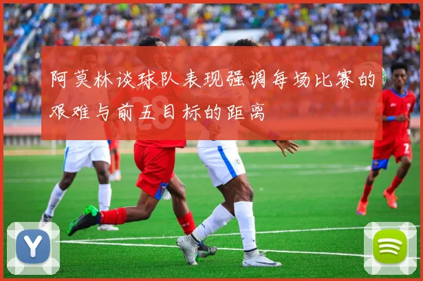 阿莫林谈球队表现强调每场比赛的艰难与前五目标的距离
