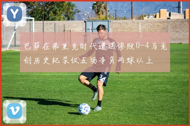 巴萨在弗里克时代遭遇惨败0-4马竞创历史纪录仅五场净负两球以上