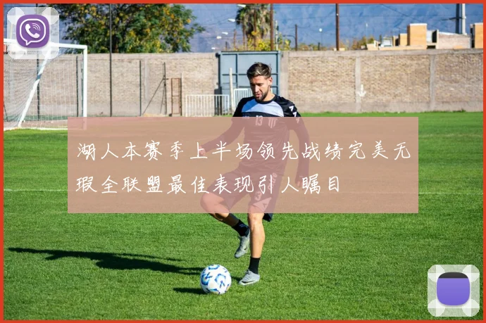 湖人本赛季上半场领先战绩完美无瑕全联盟最佳表现引人瞩目