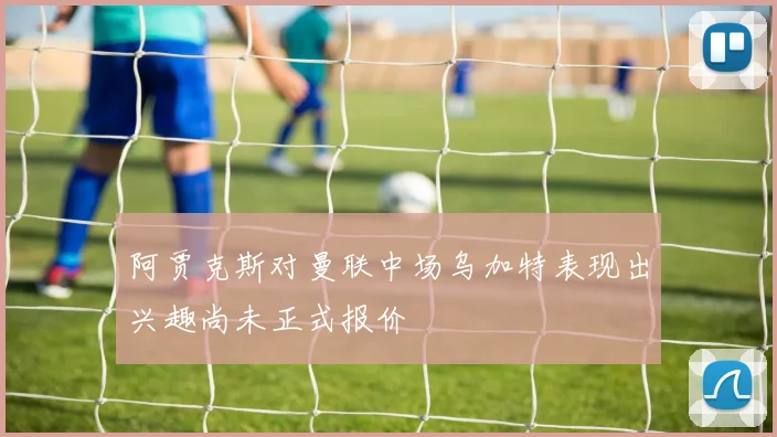 阿贾克斯对曼联中场乌加特表现出兴趣尚未正式报价