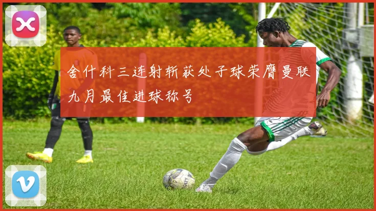 舍什科三连射斩获处子球荣膺曼联九月最佳进球称号
