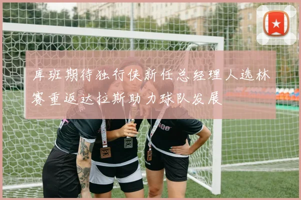 库班期待独行侠新任总经理人选林赛重返达拉斯助力球队发展