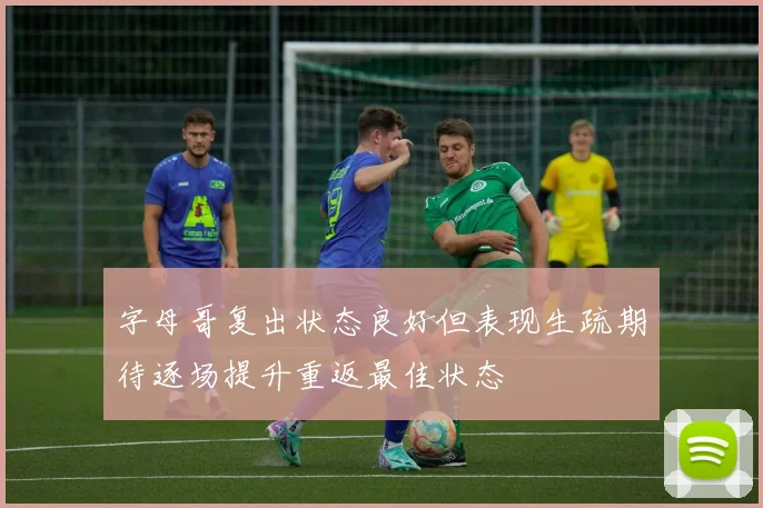 字母哥复出状态良好但表现生疏期待逐场提升重返最佳状态