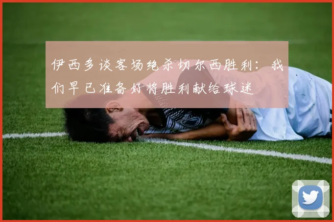 伊西多谈客场绝杀切尔西胜利：我们早已准备好将胜利献给球迷