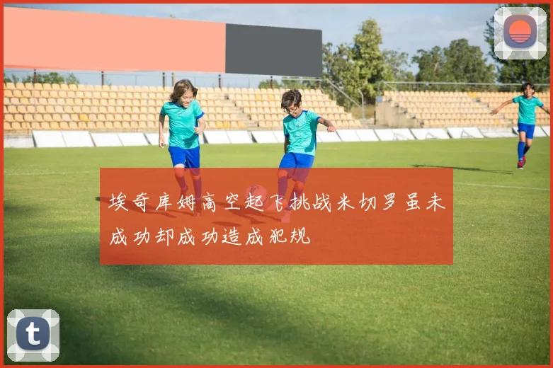 埃奇库姆高空起飞挑战米切罗虽未成功却成功造成犯规