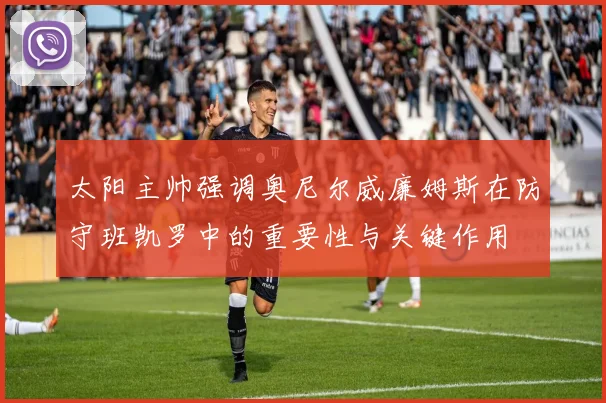 太阳主帅强调奥尼尔威廉姆斯在防守班凯罗中的重要性与关键作用