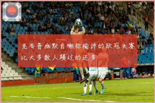 克洛普幽默自嘲称输掉的欧冠决赛比大多数人踢过的还多