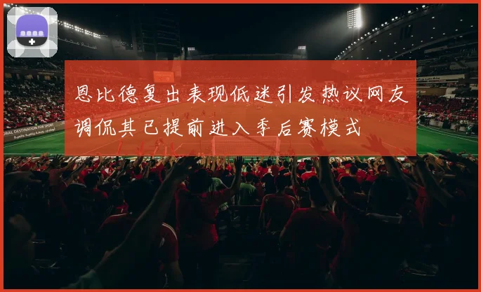 恩比德复出表现低迷引发热议网友调侃其已提前进入季后赛模式