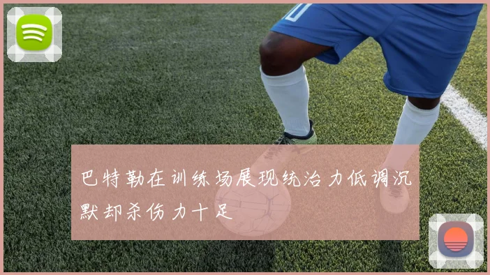 巴特勒在训练场展现统治力低调沉默却杀伤力十足
