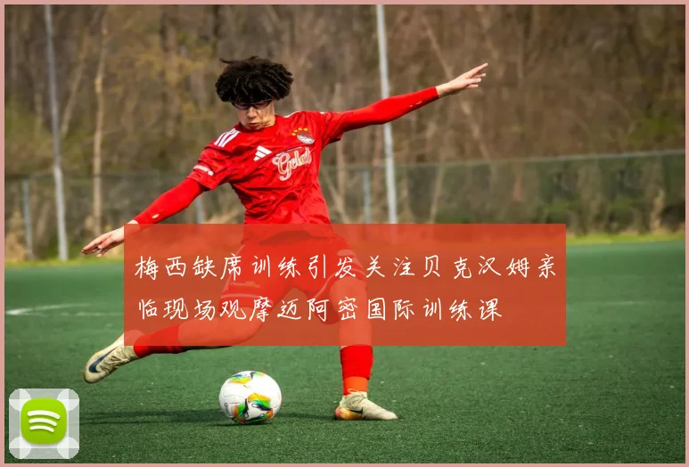 梅西缺席训练引发关注贝克汉姆亲临现场观摩迈阿密国际训练课