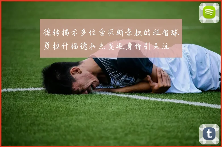 德转揭示多位含买断条款的租借球员拉什福德和杰克逊身价引关注