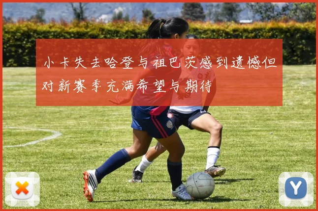 小卡失去哈登与祖巴茨感到遗憾但对新赛季充满希望与期待
