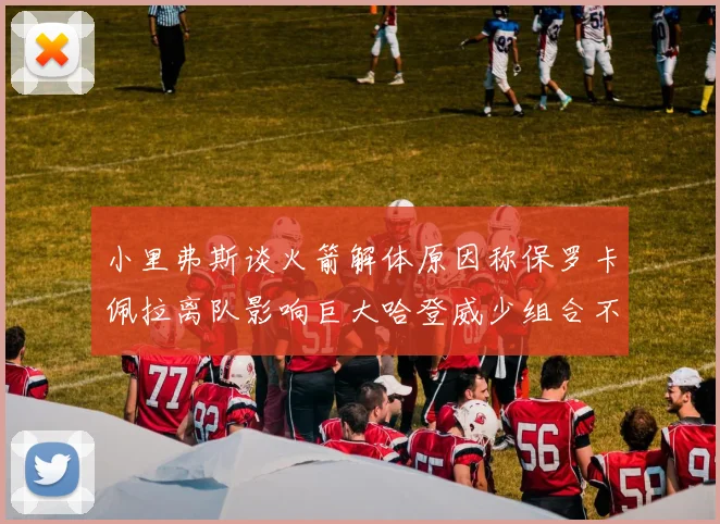 小里弗斯谈火箭解体原因称保罗卡佩拉离队影响巨大哈登威少组合不和谐