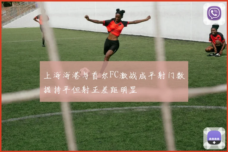 上海海港与首尔FC激战成平射门数据持平但射正差距明显