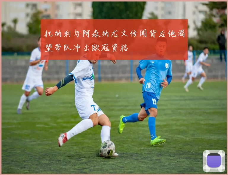 托纳利与阿森纳尤文传闻背后他渴望带队冲击欧冠资格