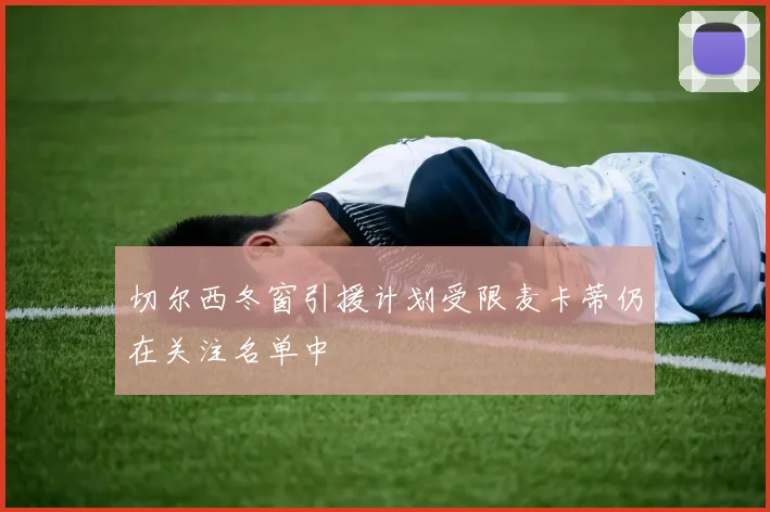 切尔西冬窗引援计划受限麦卡蒂仍在关注名单中
