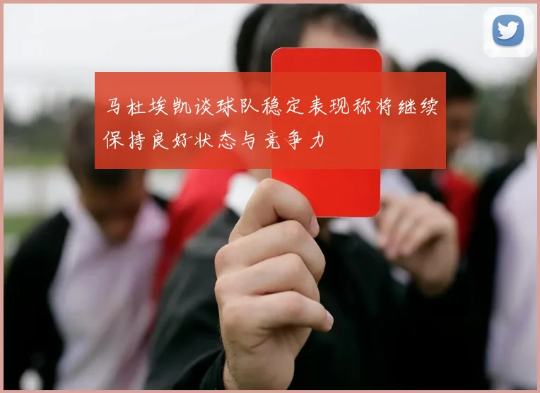 马杜埃凯谈球队稳定表现称将继续保持良好状态与竞争力