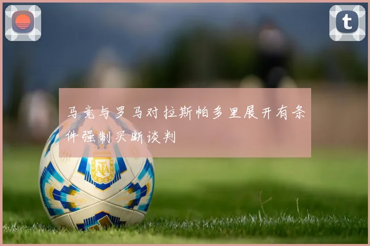 马竞与罗马对拉斯帕多里展开有条件强制买断谈判