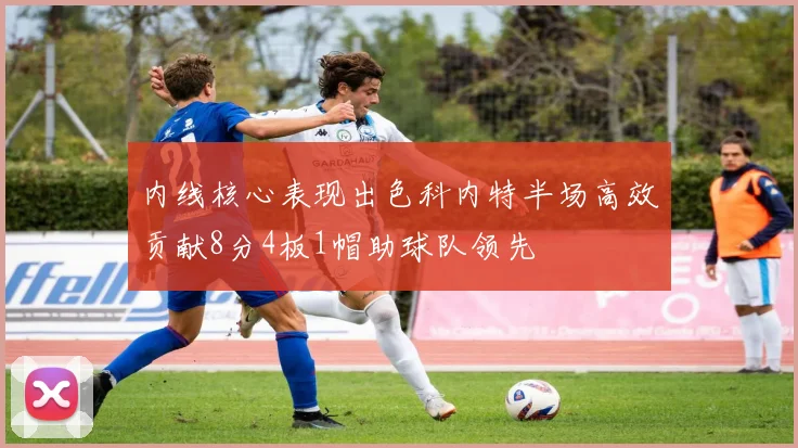 内线核心表现出色科内特半场高效贡献8分4板1帽助球队领先