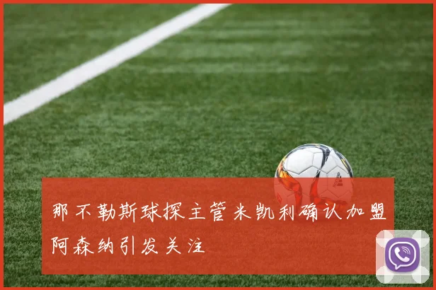 那不勒斯球探主管米凯利确认加盟阿森纳引发关注
