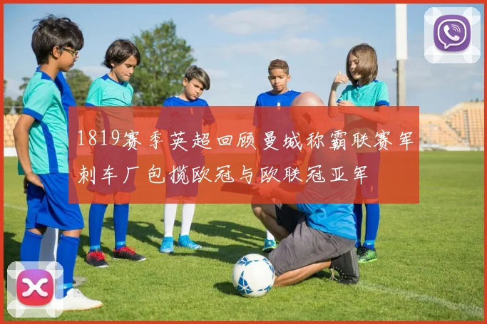 1819赛季英超回顾曼城称霸联赛军刺车厂包揽欧冠与欧联冠亚军