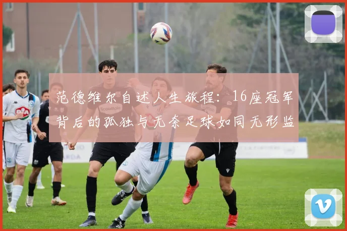 范德维尔自述人生旅程：16座冠军背后的孤独与无奈足球如同无形监狱