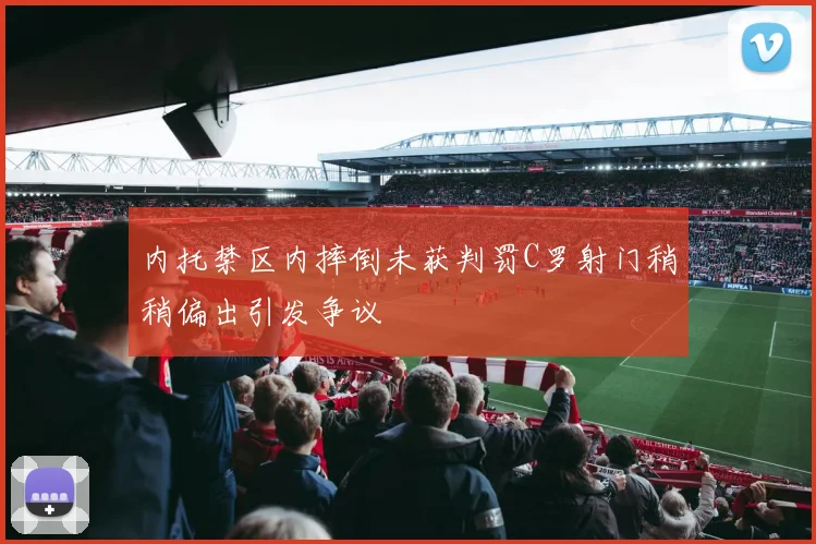 内托禁区内摔倒未获判罚C罗射门稍稍偏出引发争议