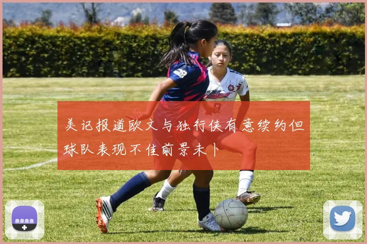 美记报道欧文与独行侠有意续约但球队表现不佳前景未卜