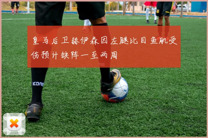 皇马后卫赫伊森因左腿比目鱼肌受伤预计缺阵一至两周