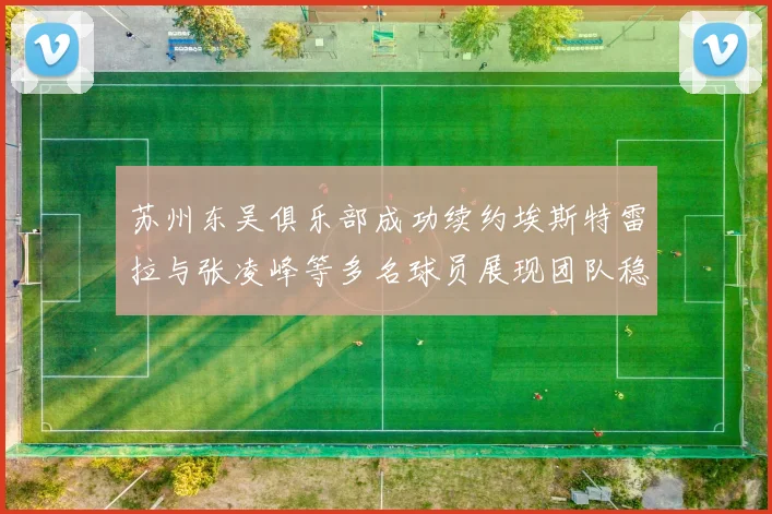苏州东吴俱乐部成功续约埃斯特雷拉与张凌峰等多名球员展现团队稳定性