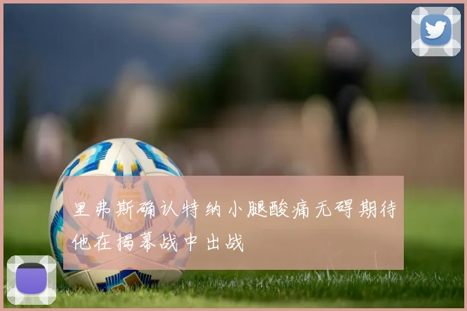 里弗斯确认特纳小腿酸痛无碍期待他在揭幕战中出战