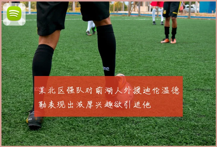 某北区强队对前湖人外援迪伦温德勒表现出浓厚兴趣欲引进他
