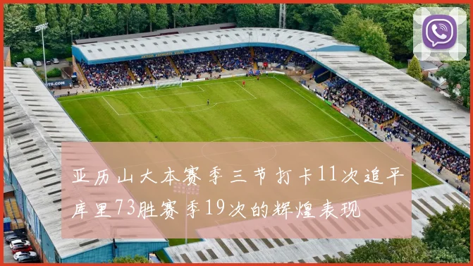 亚历山大本赛季三节打卡11次追平库里73胜赛季19次的辉煌表现