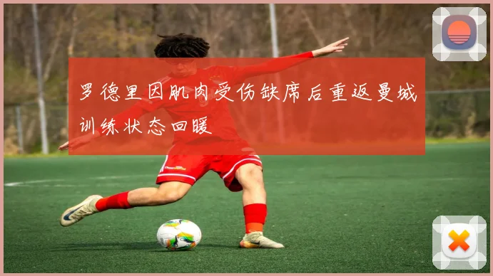 罗德里因肌肉受伤缺席后重返曼城训练状态回暖