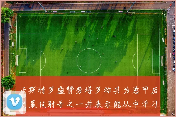 卡斯特罗盛赞劳塔罗称其为意甲历史最佳射手之一并表示能从中学习