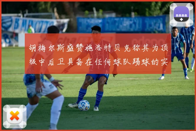胡梅尔斯盛赞施洛特贝克称其为顶级中后卫具备在任何球队踢球的实力