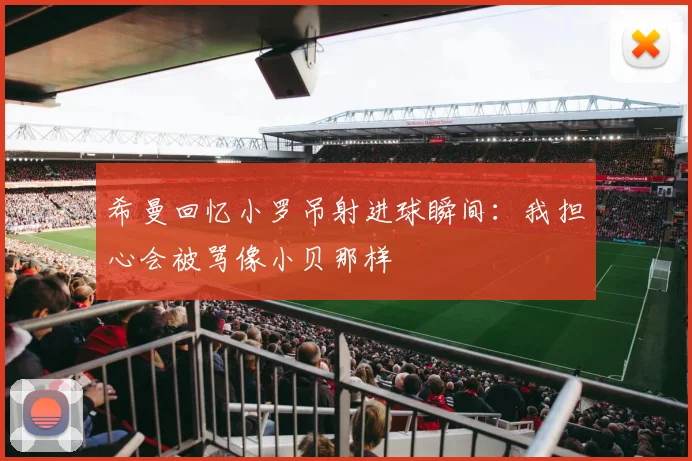 希曼回忆小罗吊射进球瞬间：我担心会被骂像小贝那样