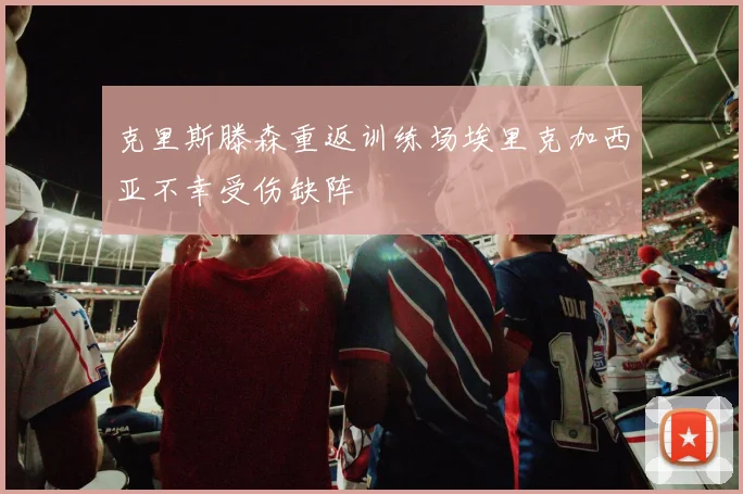 克里斯滕森重返训练场埃里克加西亚不幸受伤缺阵