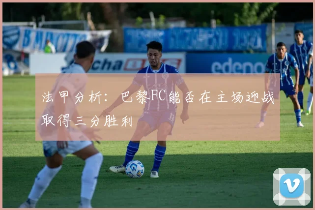 法甲分析：巴黎FC能否在主场迎战取得三分胜利