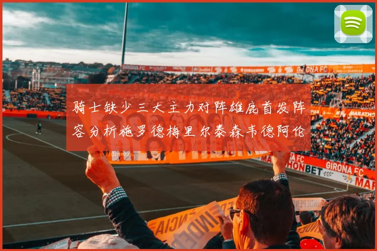 骑士缺少三大主力对阵雄鹿首发阵容分析施罗德梅里尔泰森韦德阿伦出战