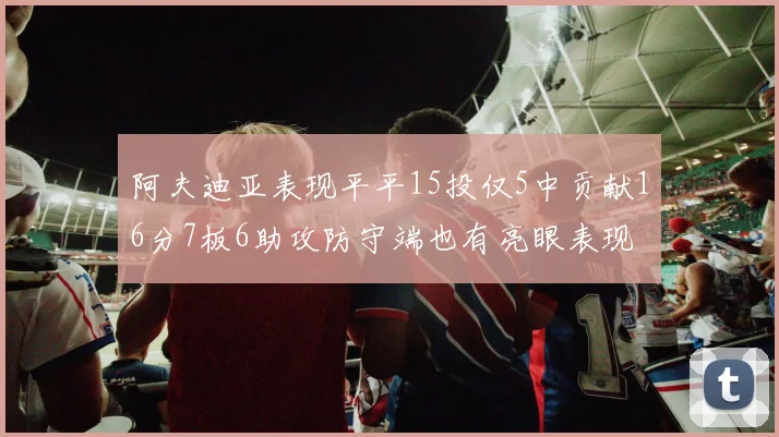 阿夫迪亚表现平平15投仅5中贡献16分7板6助攻防守端也有亮眼表现