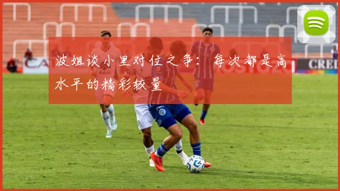 波姐谈小里对位之争：每次都是高水平的精彩较量