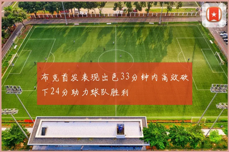 布克首发表现出色33分钟内高效砍下24分助力球队胜利