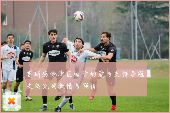 赛斯感慨湾区给予的爱与支持争冠之路充满激情与期待