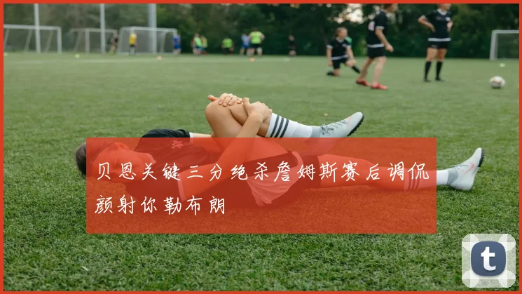 贝恩关键三分绝杀詹姆斯赛后调侃颜射你勒布朗