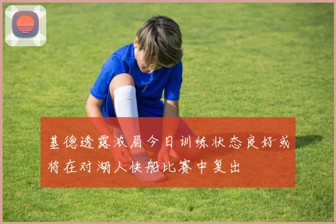 基德透露浓眉今日训练状态良好或将在对湖人快船比赛中复出